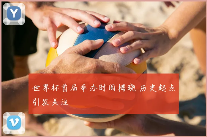 世界杯首届举办时间揭晓 历史起点引发关注