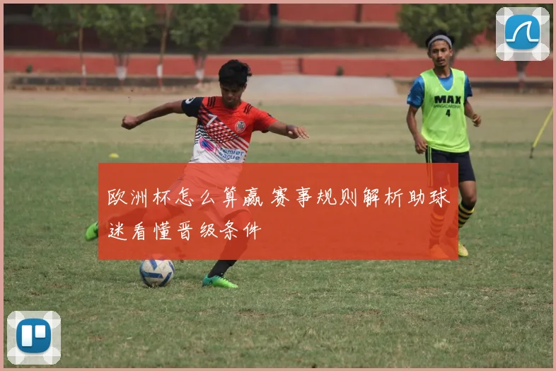 欧洲杯怎么算赢 赛事规则解析助球迷看懂晋级条件