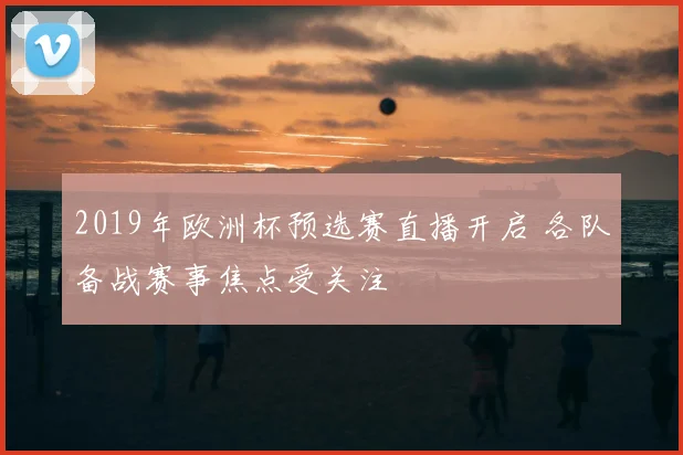 2019年欧洲杯预选赛直播开启 各队备战赛事焦点受关注