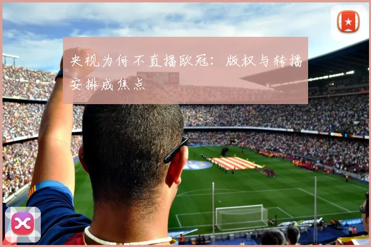 央视为何不直播欧冠：版权与转播安排成焦点