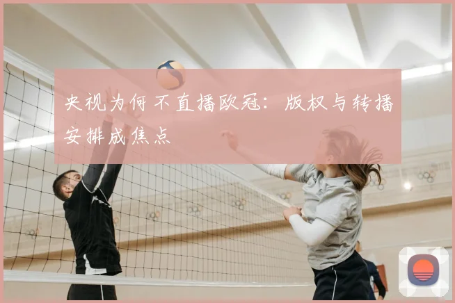 央视为何不直播欧冠：版权与转播安排成焦点
