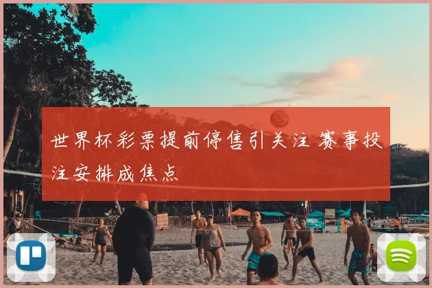 世界杯彩票提前停售引关注 赛事投注安排成焦点