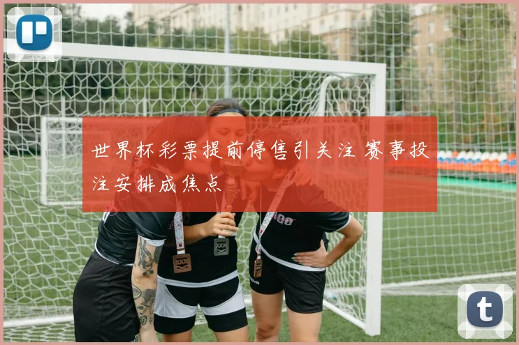 世界杯彩票提前停售引关注 赛事投注安排成焦点